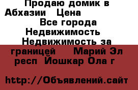 Продаю домик в Абхазии › Цена ­ 2 700 000 - Все города Недвижимость » Недвижимость за границей   . Марий Эл респ.,Йошкар-Ола г.